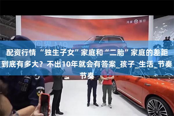 配资行情 “独生子女”家庭和“二胎”家庭的差距到底有多大？不出10年就会有答案_孩子_生活_节奏