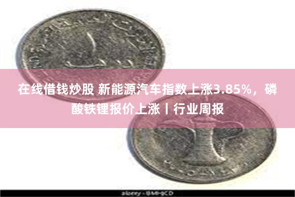 在线借钱炒股 新能源汽车指数上涨3.85%，磷酸铁锂报价上涨丨行业周报