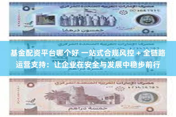 基金配资平台哪个好 一站式合规风控 + 全链路运营支持：让企业在安全与发展中稳步前行