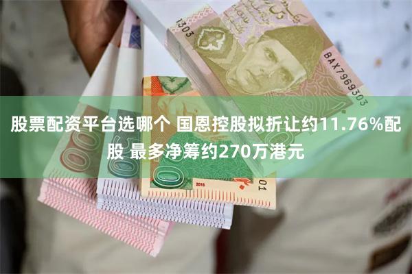 股票配资平台选哪个 国恩控股拟折让约11.76%配股 最多净筹约270万港元