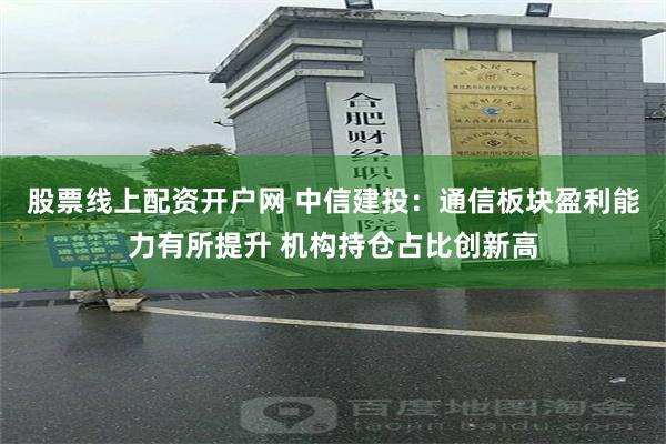 股票线上配资开户网 中信建投:通信板块盈利能力有所提升 机构持仓占比创新高