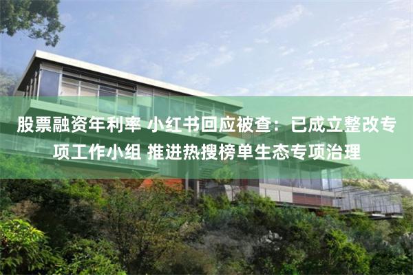 股票融资年利率 小红书回应被查：已成立整改专项工作小组 推进热搜榜单生态专项治理