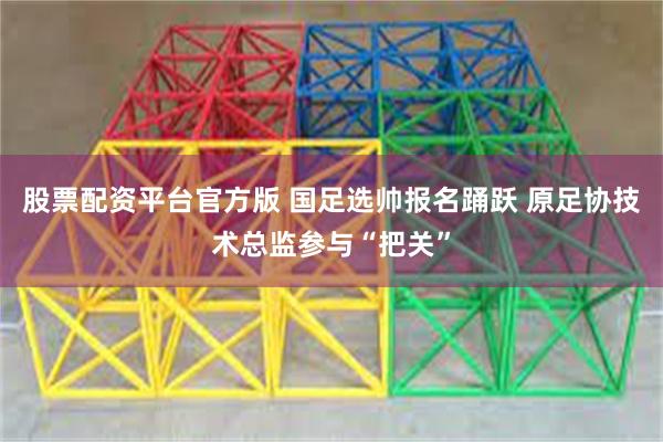 股票配资平台官方版 国足选帅报名踊跃 原足协技术总监参与“把关”