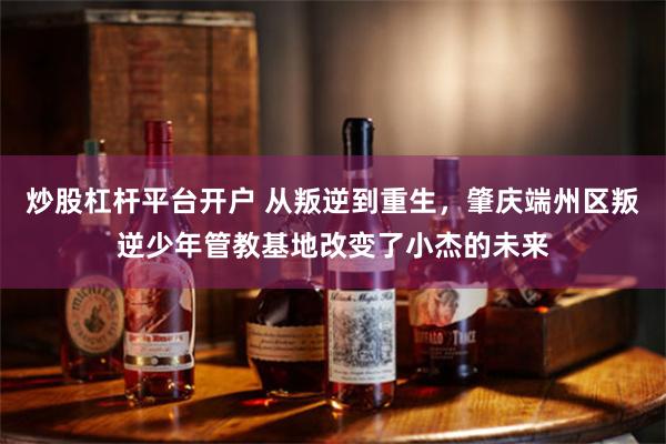 炒股杠杆平台开户 从叛逆到重生，肇庆端州区叛逆少年管教基地改变了小杰的未来