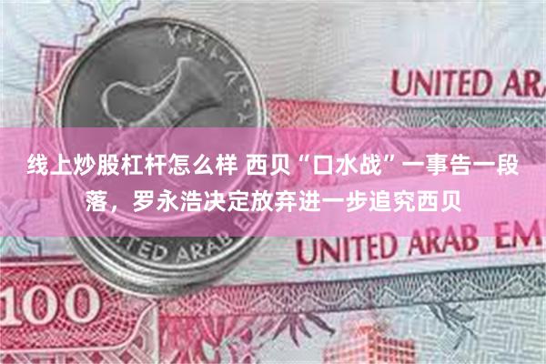 线上炒股杠杆怎么样 西贝“口水战”一事告一段落，罗永浩决定放弃进一步追究西贝