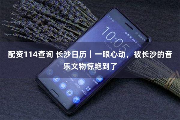 配资114查询 长沙日历｜一眼心动，被长沙的音乐文物惊艳到了