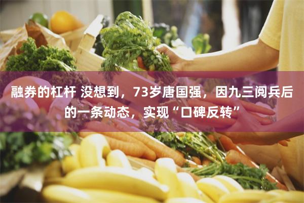 融券的杠杆 没想到，73岁唐国强，因九三阅兵后的一条动态，实现“口碑反转”