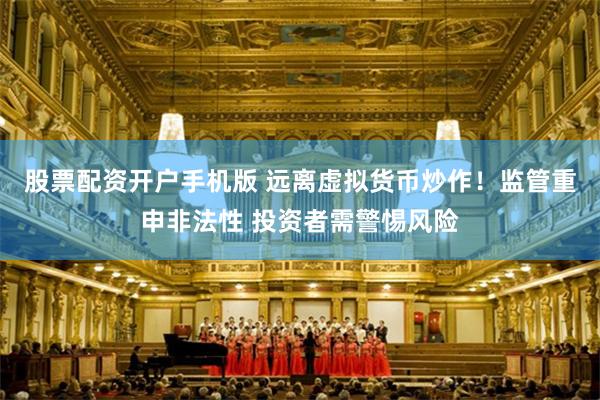 股票配资开户手机版 远离虚拟货币炒作!监管重申非法性 投资者需警惕风险