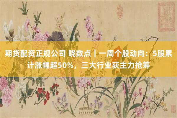 期货配资正规公司 晓数点｜一周个股动向：5股累计涨幅超50%，三大行业获主力抢筹