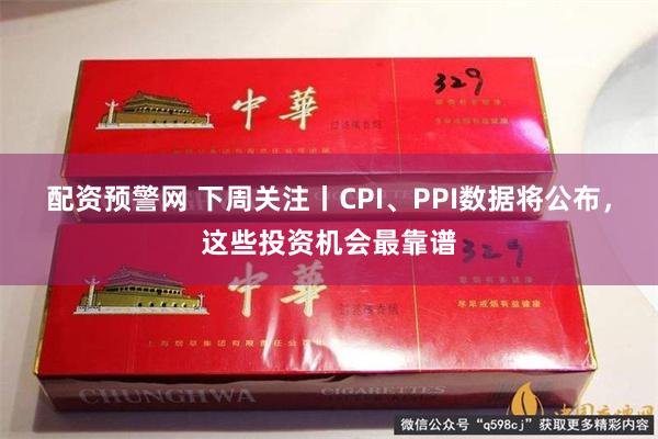 配资预警网 下周关注丨CPI、PPI数据将公布,这些投资机会最靠谱