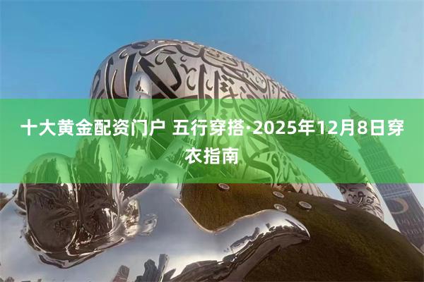 十大黄金配资门户 五行穿搭·2025年12月8日穿衣指南