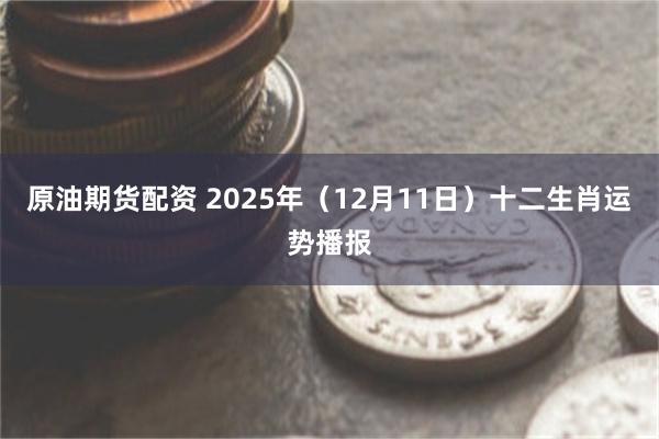 原油期货配资 2025年（12月11日）十二生肖运势播报