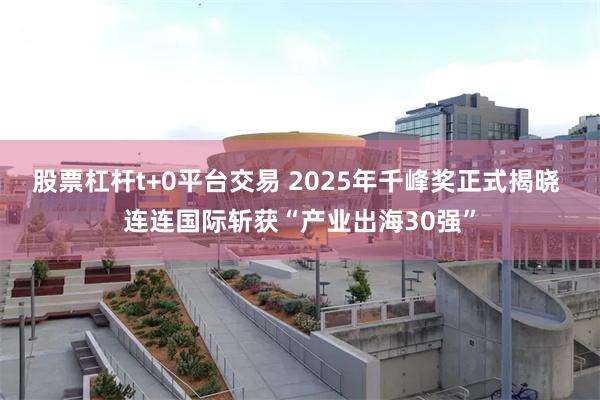 股票杠杆t+0平台交易 2025年千峰奖正式揭晓 连连国际斩获“产业出海30强”