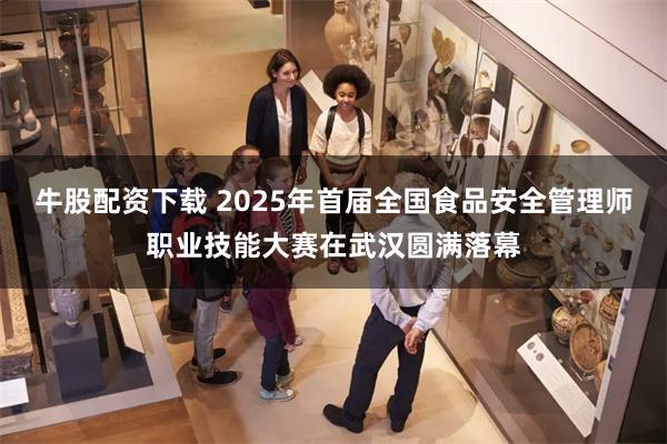牛股配资下载 2025年首届全国食品安全管理师职业技能大赛在武汉圆满落幕