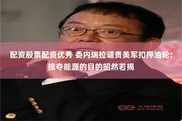 配资股票配资优秀 委内瑞拉谴责美军扣押油轮：掠夺能源的目的昭然若揭