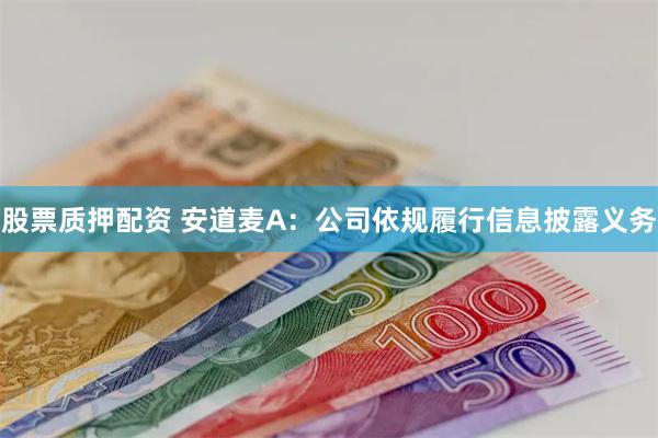 股票质押配资 安道麦A：公司依规履行信息披露义务